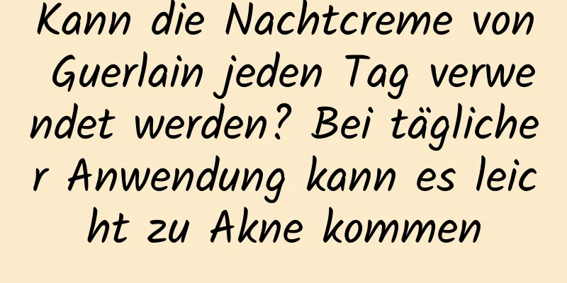Kann die Nachtcreme von Guerlain jeden Tag verwendet werden? Bei täglicher Anwendung kann es leicht zu Akne kommen