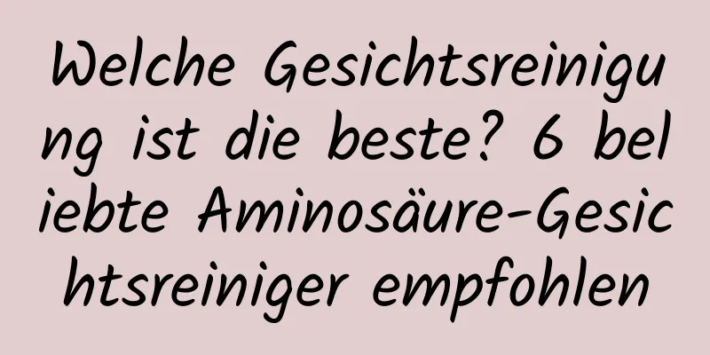 Welche Gesichtsreinigung ist die beste? 6 beliebte Aminosäure-Gesichtsreiniger empfohlen