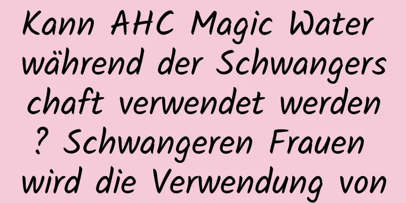 Kann AHC Magic Water während der Schwangerschaft verwendet werden? Schwangeren Frauen wird die Verwendung von