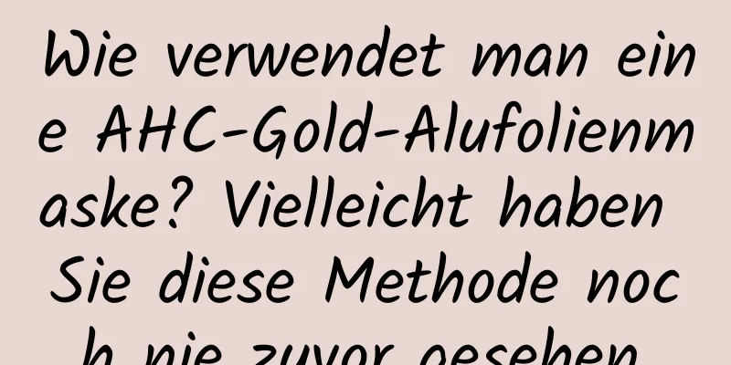 Wie verwendet man eine AHC-Gold-Alufolienmaske? Vielleicht haben Sie diese Methode noch nie zuvor gesehen.
