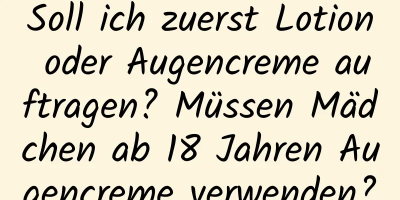 Soll ich zuerst Lotion oder Augencreme auftragen? Müssen Mädchen ab 18 Jahren Augencreme verwenden?