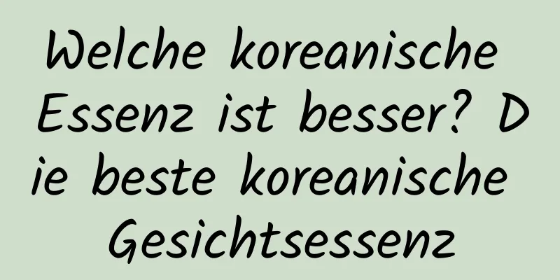 Welche koreanische Essenz ist besser? Die beste koreanische Gesichtsessenz
