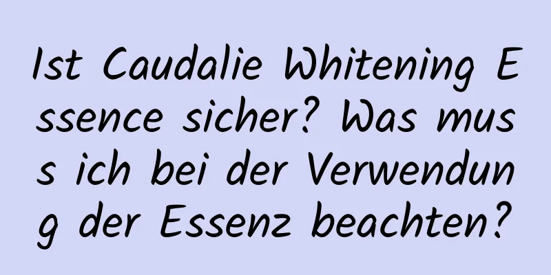 Ist Caudalie Whitening Essence sicher? Was muss ich bei der Verwendung der Essenz beachten?