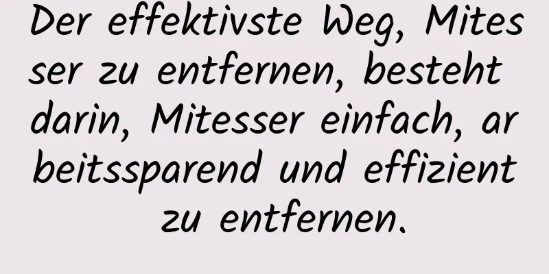 Der effektivste Weg, Mitesser zu entfernen, besteht darin, Mitesser einfach, arbeitssparend und effizient zu entfernen.