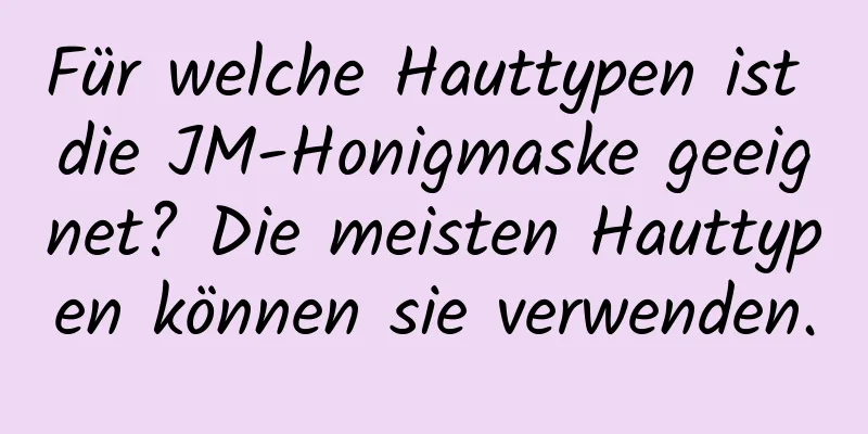 Für welche Hauttypen ist die JM-Honigmaske geeignet? Die meisten Hauttypen können sie verwenden.