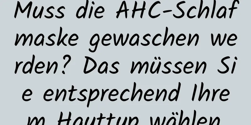 Muss die AHC-Schlafmaske gewaschen werden? Das müssen Sie entsprechend Ihrem Hauttyp wählen.