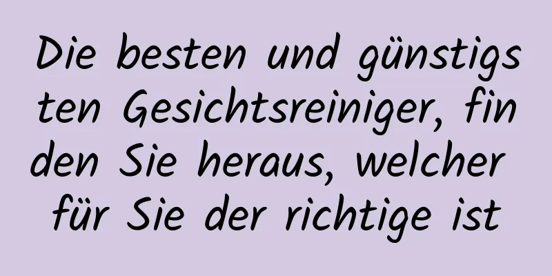 Die besten und günstigsten Gesichtsreiniger, finden Sie heraus, welcher für Sie der richtige ist