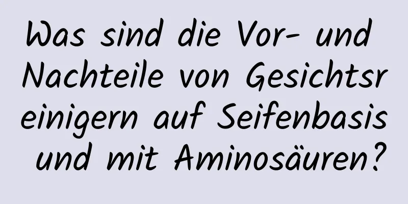 Was sind die Vor- und Nachteile von Gesichtsreinigern auf Seifenbasis und mit Aminosäuren?