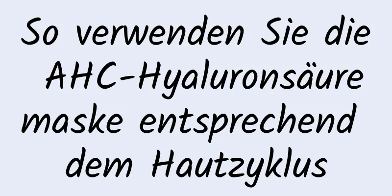 So verwenden Sie die AHC-Hyaluronsäuremaske entsprechend dem Hautzyklus
