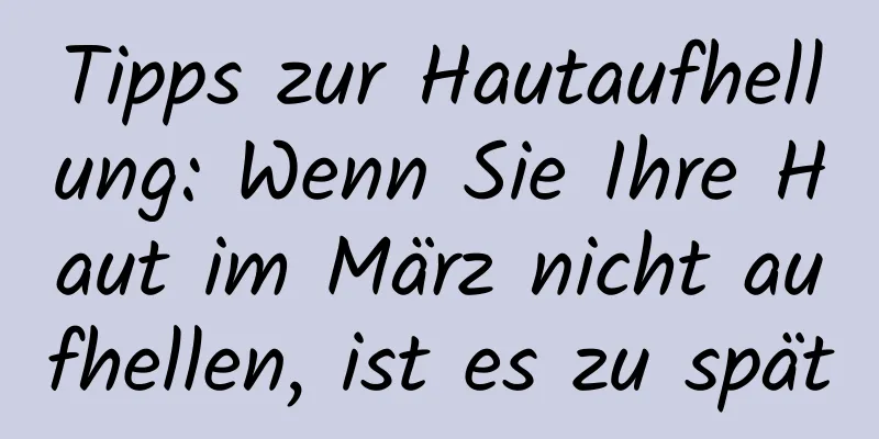 Tipps zur Hautaufhellung: Wenn Sie Ihre Haut im März nicht aufhellen, ist es zu spät