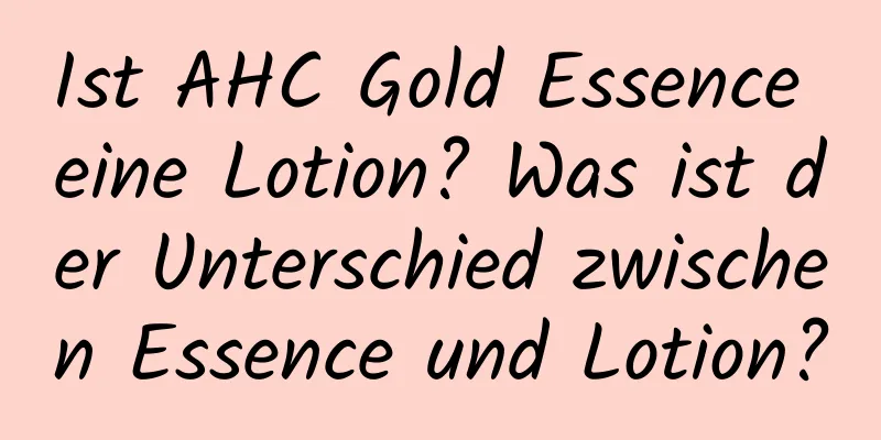 Ist AHC Gold Essence eine Lotion? Was ist der Unterschied zwischen Essence und Lotion?