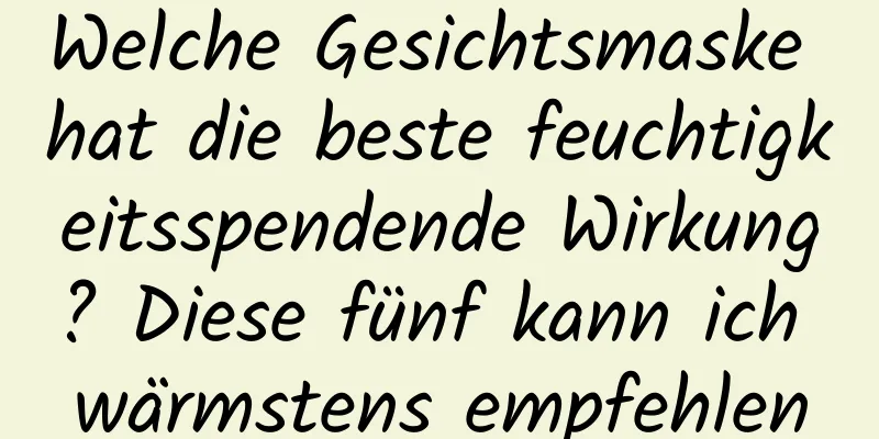 Welche Gesichtsmaske hat die beste feuchtigkeitsspendende Wirkung? Diese fünf kann ich wärmstens empfehlen