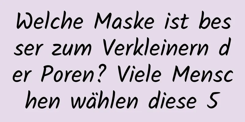 Welche Maske ist besser zum Verkleinern der Poren? Viele Menschen wählen diese 5