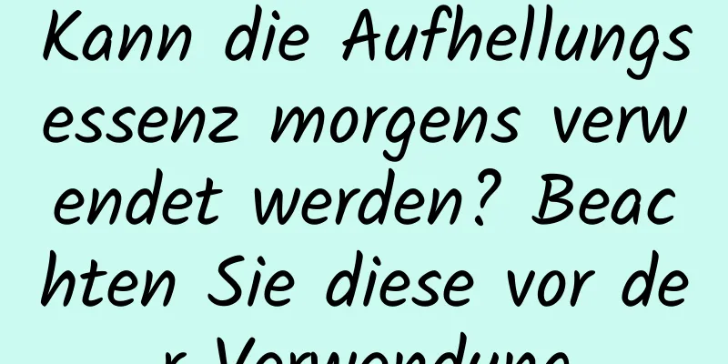 Kann die Aufhellungsessenz morgens verwendet werden? Beachten Sie diese vor der Verwendung