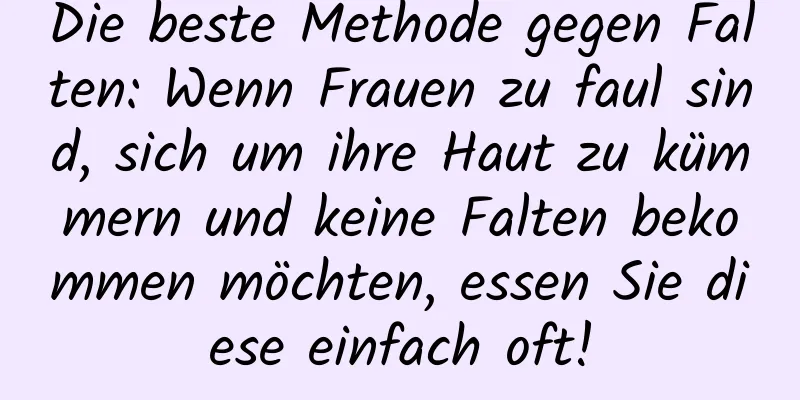 Die beste Methode gegen Falten: Wenn Frauen zu faul sind, sich um ihre Haut zu kümmern und keine Falten bekommen möchten, essen Sie diese einfach oft!