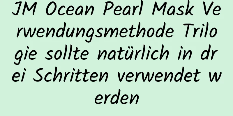 JM Ocean Pearl Mask Verwendungsmethode Trilogie sollte natürlich in drei Schritten verwendet werden