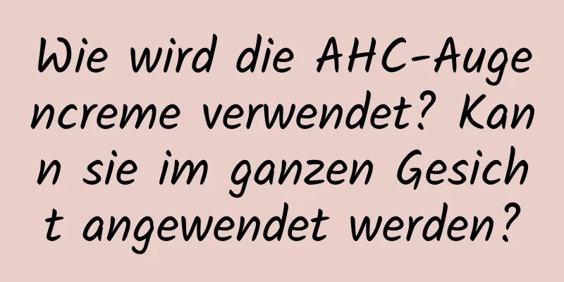 Wie wird die AHC-Augencreme verwendet? Kann sie im ganzen Gesicht angewendet werden?