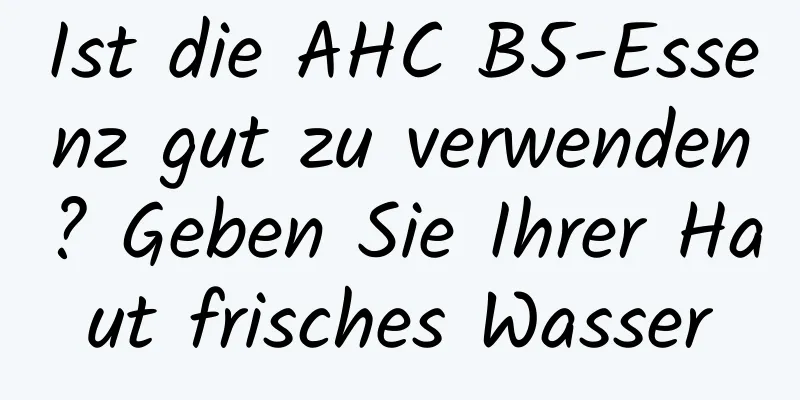 Ist die AHC B5-Essenz gut zu verwenden? Geben Sie Ihrer Haut frisches Wasser