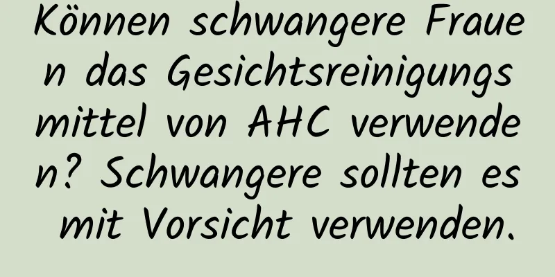 Können schwangere Frauen das Gesichtsreinigungsmittel von AHC verwenden? Schwangere sollten es mit Vorsicht verwenden.