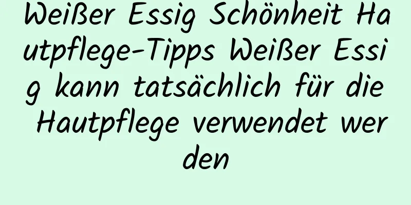 Weißer Essig Schönheit Hautpflege-Tipps Weißer Essig kann tatsächlich für die Hautpflege verwendet werden