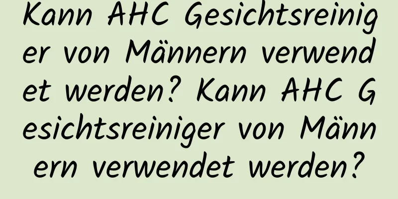 Kann AHC Gesichtsreiniger von Männern verwendet werden? Kann AHC Gesichtsreiniger von Männern verwendet werden?