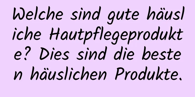 Welche sind gute häusliche Hautpflegeprodukte? Dies sind die besten häuslichen Produkte.