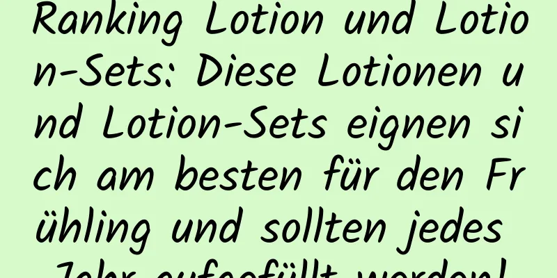 Ranking Lotion und Lotion-Sets: Diese Lotionen und Lotion-Sets eignen sich am besten für den Frühling und sollten jedes Jahr aufgefüllt werden!