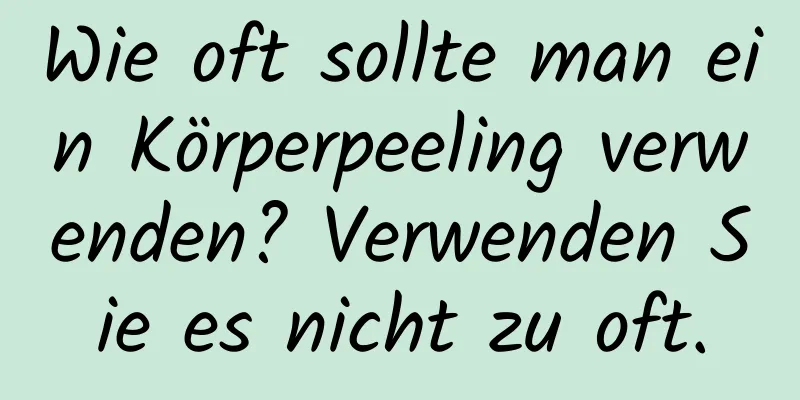 Wie oft sollte man ein Körperpeeling verwenden? Verwenden Sie es nicht zu oft.