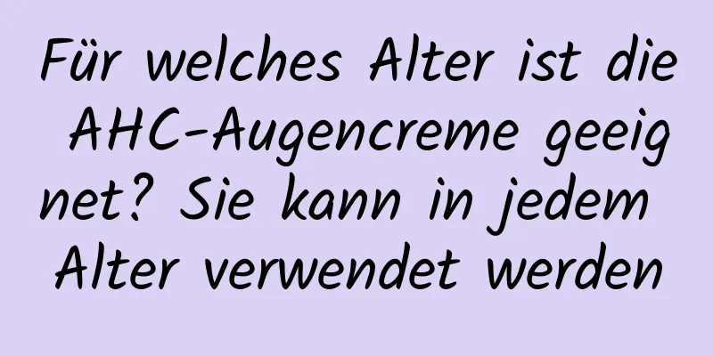 Für welches Alter ist die AHC-Augencreme geeignet? Sie kann in jedem Alter verwendet werden