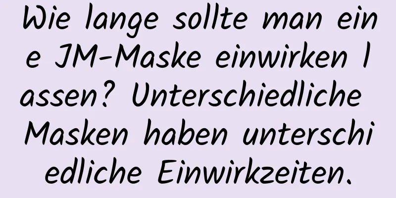 Wie lange sollte man eine JM-Maske einwirken lassen? Unterschiedliche Masken haben unterschiedliche Einwirkzeiten.