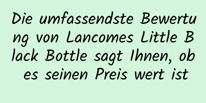 Die umfassendste Bewertung von Lancomes Little Black Bottle sagt Ihnen, ob es seinen Preis wert ist