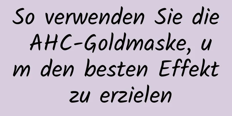 So verwenden Sie die AHC-Goldmaske, um den besten Effekt zu erzielen