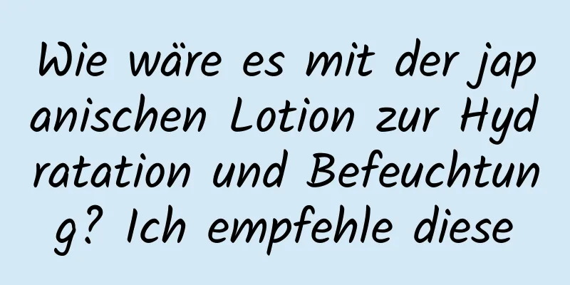 Wie wäre es mit der japanischen Lotion zur Hydratation und Befeuchtung? Ich empfehle diese