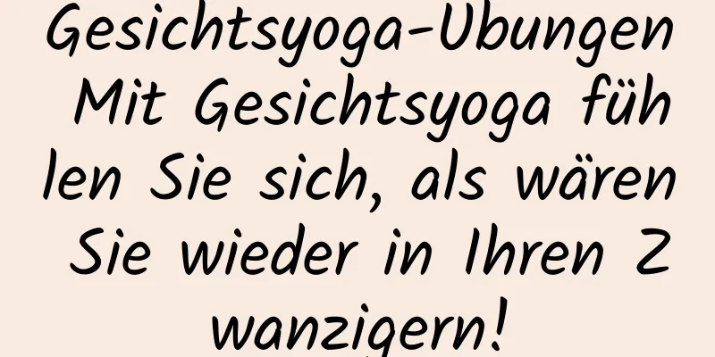 Gesichtsyoga-Übungen Mit Gesichtsyoga fühlen Sie sich, als wären Sie wieder in Ihren Zwanzigern!