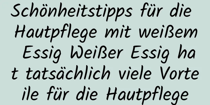Schönheitstipps für die Hautpflege mit weißem Essig Weißer Essig hat tatsächlich viele Vorteile für die Hautpflege