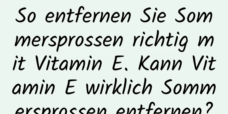 So entfernen Sie Sommersprossen richtig mit Vitamin E. Kann Vitamin E wirklich Sommersprossen entfernen?