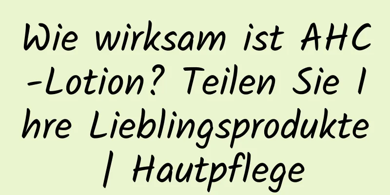 Wie wirksam ist AHC-Lotion? Teilen Sie Ihre Lieblingsprodukte | Hautpflege