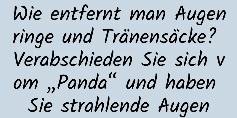 Wie entfernt man Augenringe und Tränensäcke? Verabschieden Sie sich vom „Panda“ und haben Sie strahlende Augen