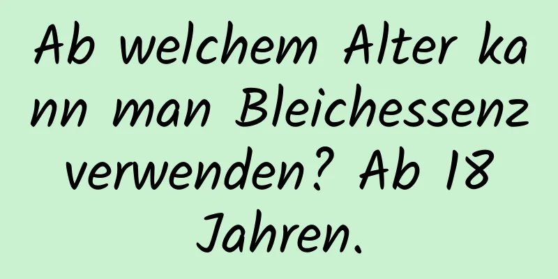 Ab welchem ​​Alter kann man Bleichessenz verwenden? Ab 18 Jahren.
