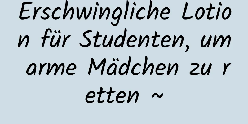 Erschwingliche Lotion für Studenten, um arme Mädchen zu retten ~