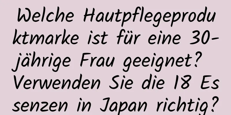 Welche Hautpflegeproduktmarke ist für eine 30-jährige Frau geeignet? Verwenden Sie die 18 Essenzen in Japan richtig?