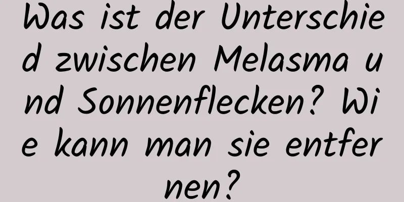 Was ist der Unterschied zwischen Melasma und Sonnenflecken? Wie kann man sie entfernen?