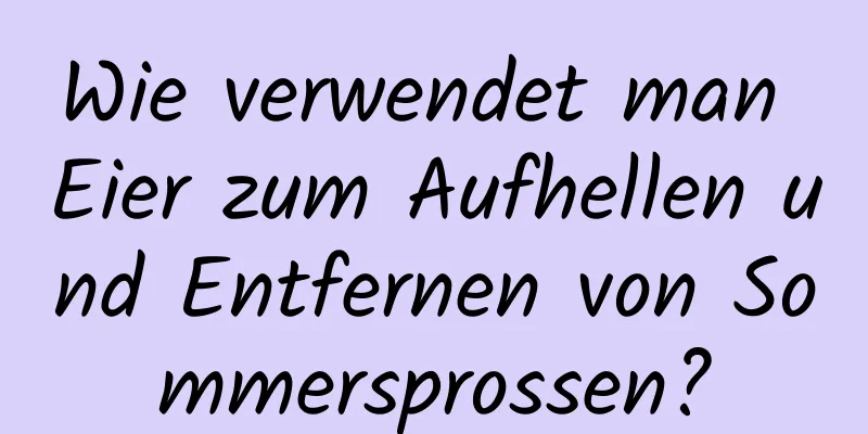 Wie verwendet man Eier zum Aufhellen und Entfernen von Sommersprossen?