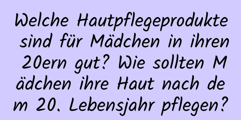 Welche Hautpflegeprodukte sind für Mädchen in ihren 20ern gut? Wie sollten Mädchen ihre Haut nach dem 20. Lebensjahr pflegen?