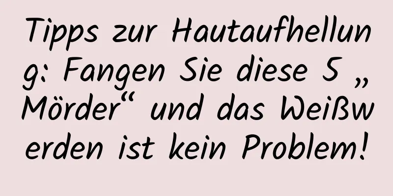 Tipps zur Hautaufhellung: Fangen Sie diese 5 „Mörder“ und das Weißwerden ist kein Problem!
