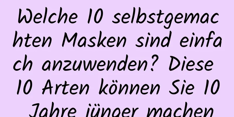 Welche 10 selbstgemachten Masken sind einfach anzuwenden? Diese 10 Arten können Sie 10 Jahre jünger machen