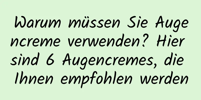 Warum müssen Sie Augencreme verwenden? Hier sind 6 Augencremes, die Ihnen empfohlen werden