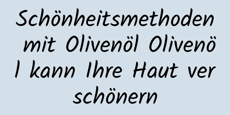 Schönheitsmethoden mit Olivenöl Olivenöl kann Ihre Haut verschönern