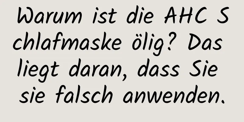 Warum ist die AHC Schlafmaske ölig? Das liegt daran, dass Sie sie falsch anwenden.