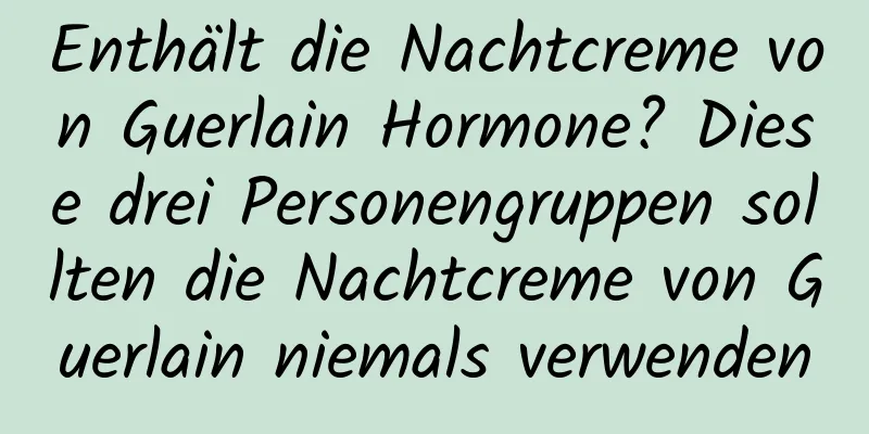 Enthält die Nachtcreme von Guerlain Hormone? Diese drei Personengruppen sollten die Nachtcreme von Guerlain niemals verwenden